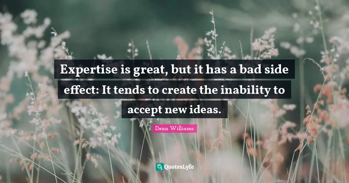 Expertise is great, but it has a bad side effect: It tends to create the inability to accept new ideas.
