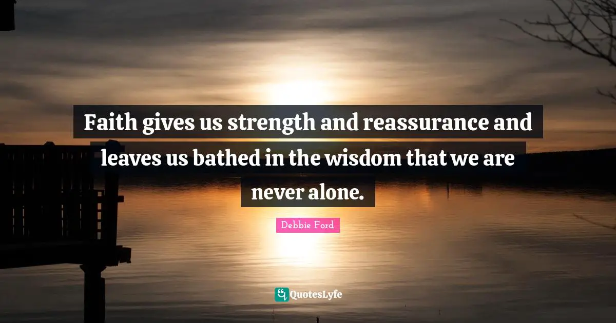 Reassurance Quotes: "Faith gives us strength and reassurance and leaves us bathed in the wisdom that we are never alone."