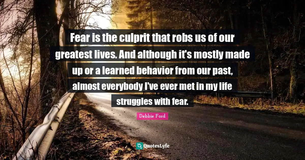 Fear is the culprit that robs us of our greatest lives. And although it's mostly made up or a learned behavior from our past, almost everybody I've ever met in my life struggles with fear.