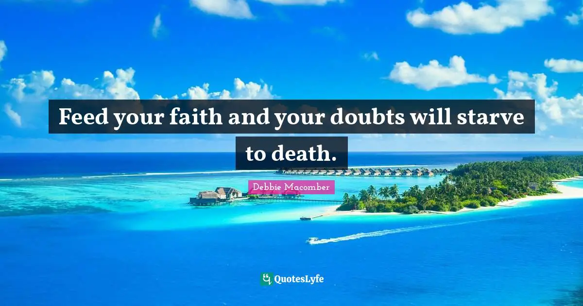 Feed your faith and your doubts will starve to death.
