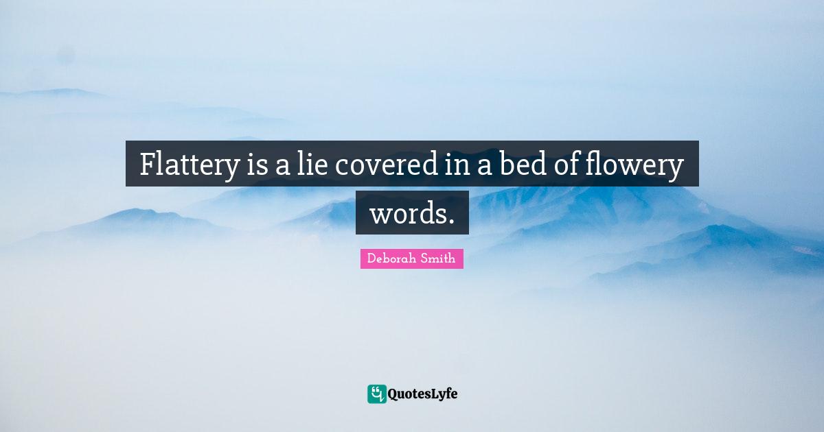 Flattery is a lie covered in a bed of flowery words.