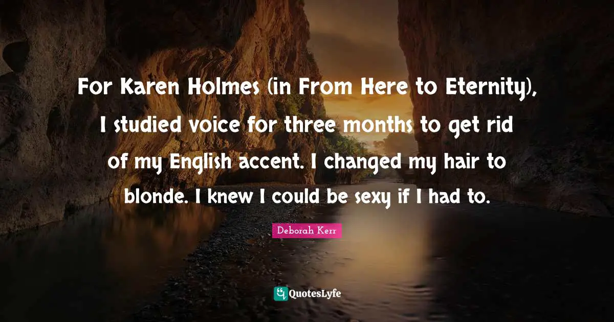 For Karen Holmes (in From Here to Eternity), I studied voice for three months to get rid of my English accent. I changed my hair to blonde. I knew I could be sexy if I had to.