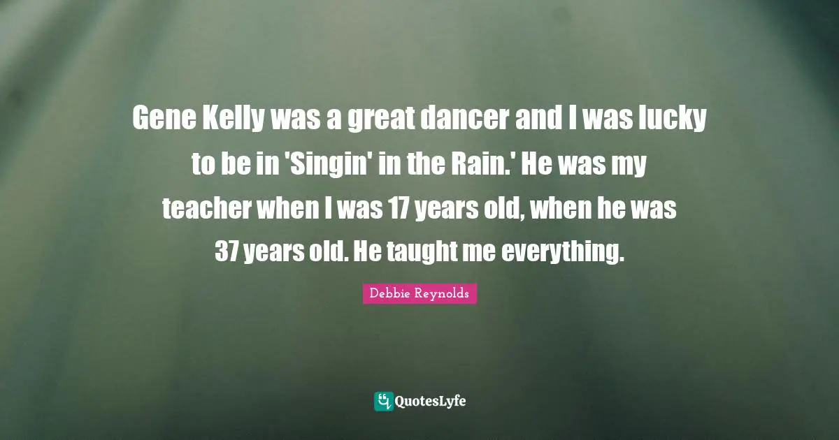 Gene Kelly was a great dancer and I was lucky to be in 'Singin' in the Rain.' He was my teacher when I was 17 years old, when he was 37 years old. He taught me everything.