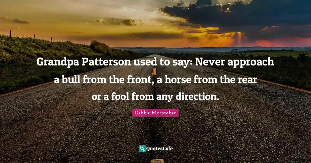 Cowboy Quotes: "Grandpa Patterson used to say: Never approach a bull from the front, a horse from the rear or a fool from any direction."