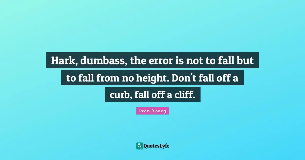 Curb Quotes: "Hark, dumbass, the error is not to fall but to fall from no height. Don't fall off a curb, fall off a cliff."