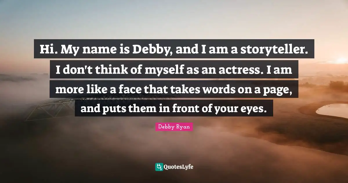 Storyteller Quotes: "Hi. My name is Debby, and I am a storyteller. I don't think of myself as an actress. I am more like a face that takes words on a page, and puts them in front of your eyes."