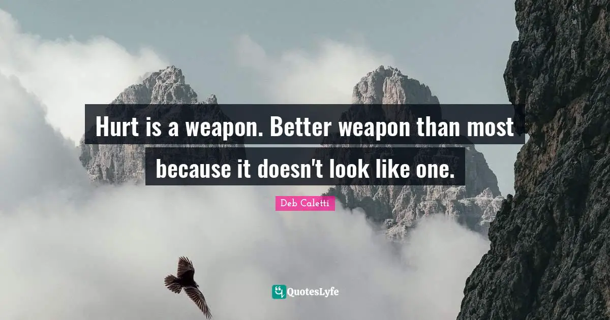 Hurt is a weapon. Better weapon than most because it doesn't look like one.