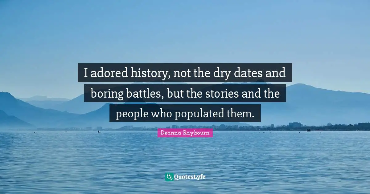 I adored history, not the dry dates and boring battles, but the stories and the people who populated them.