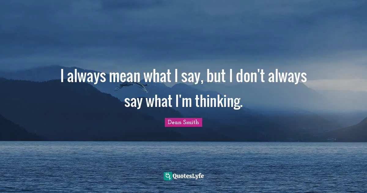 I always mean what I say, but I don't always say what I'm thinking.