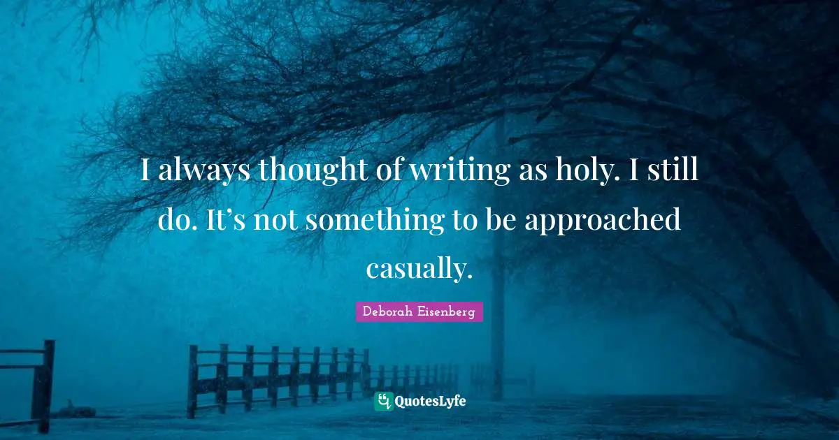 I always thought of writing as holy. I still do. It’s not something to be approached casually.