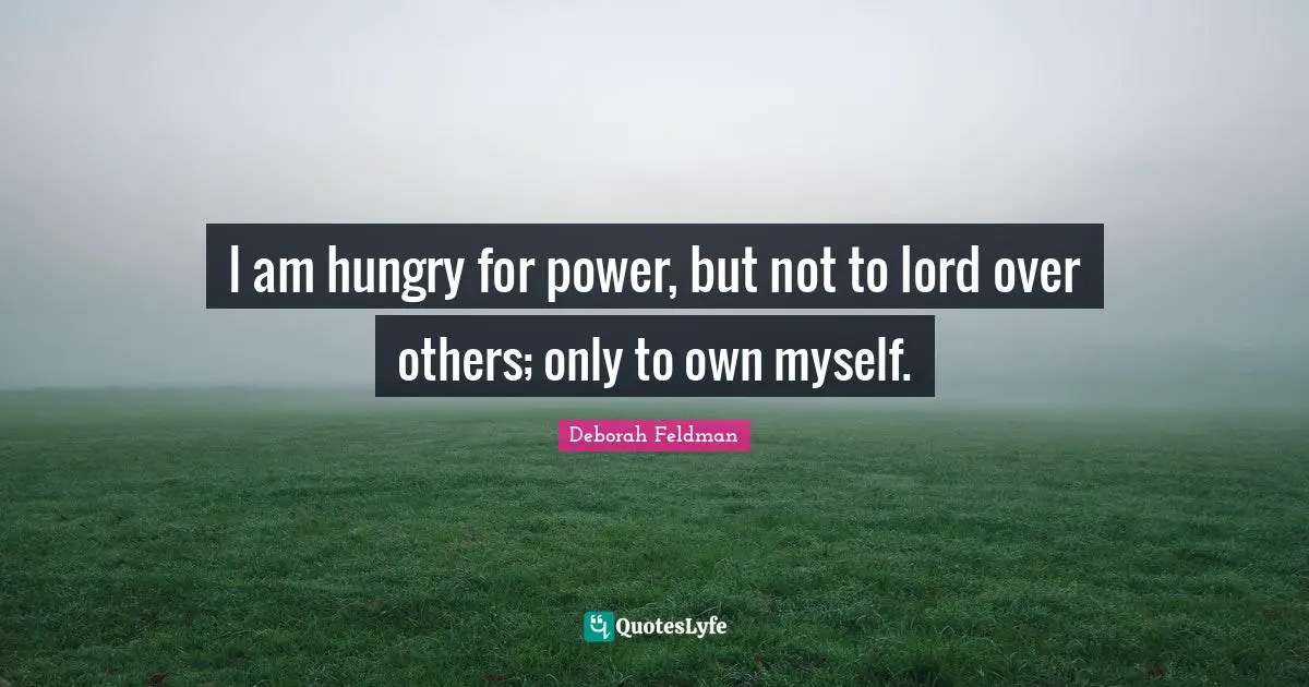 I am hungry for power, but not to lord over others; only to own myself.