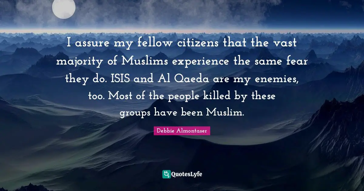 Al Qaeda Quotes: "I assure my fellow citizens that the vast majority of Muslims experience the same fear they do. ISIS and Al Qaeda are my enemies, too. Most of the people killed by these groups have been Muslim."