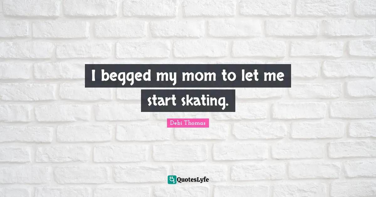 I begged my mom to let me start skating.