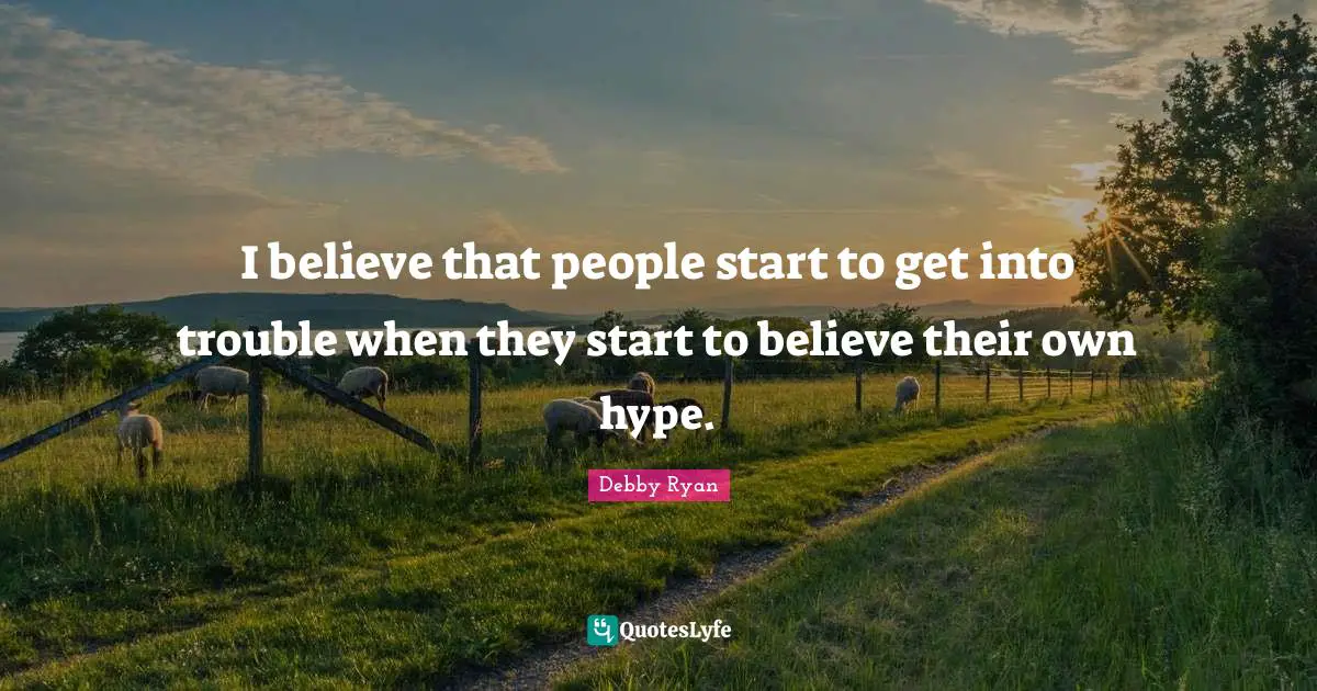 I believe that people start to get into trouble when they start to believe their own hype.