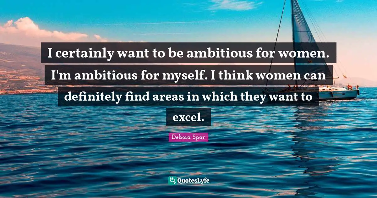 I certainly want to be ambitious for women. I'm ambitious for myself. I think women can definitely find areas in which they want to excel.