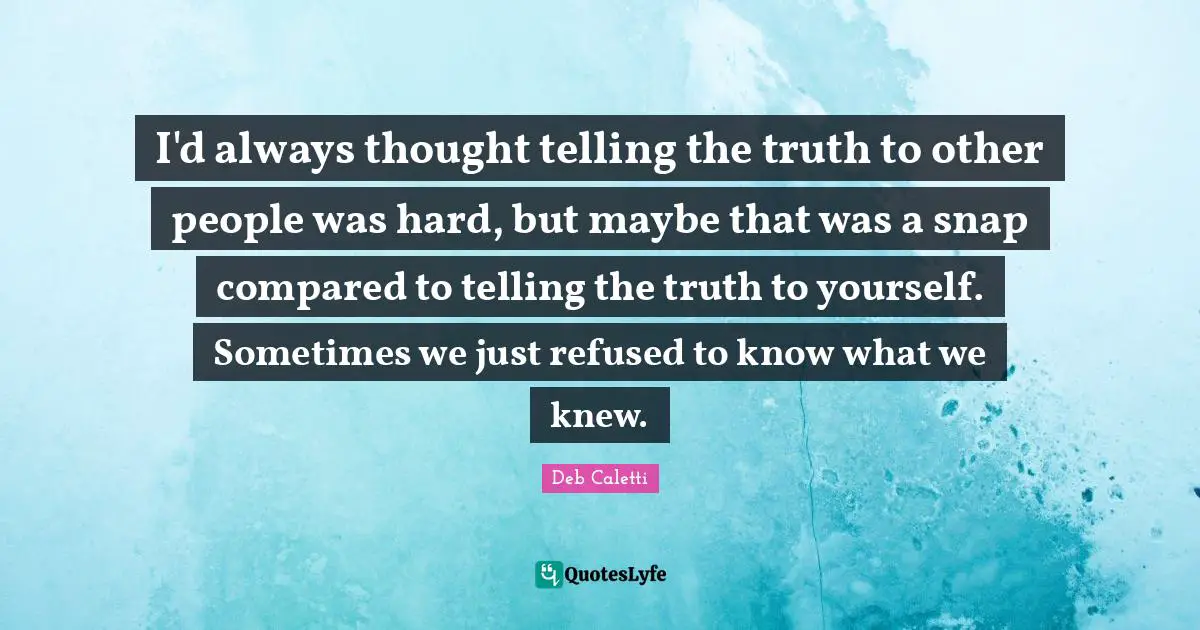 I'd always thought telling the truth to other people was hard, but maybe that was a snap compared to telling the truth to yourself. Sometimes we just refused to know what we knew.