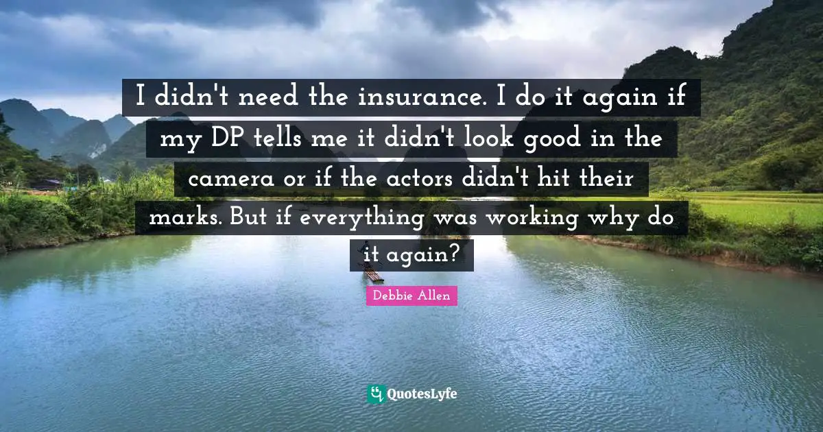 I didn't need the insurance. I do it again if my DP tells me it didn't look good in the camera or if the actors didn't hit their marks. But if everything was working why do it again?