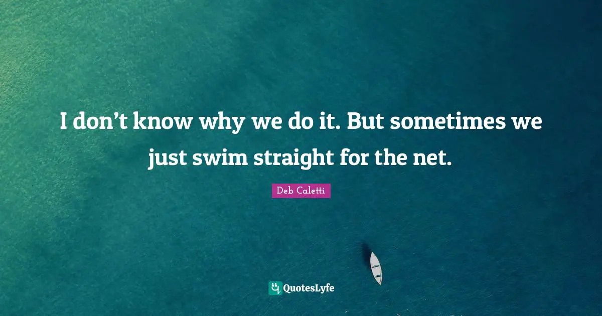 Deb Caletti Quotes: "I don’t know why we do it. But sometimes we just swim straight for the net."