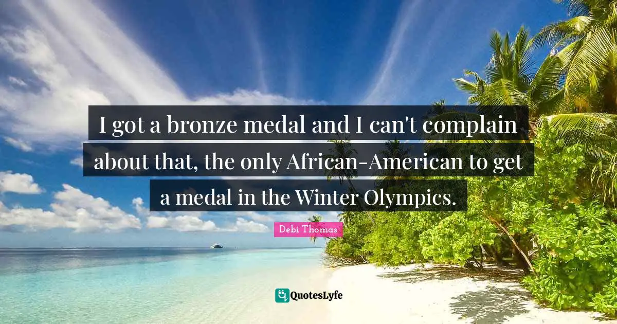 I got a bronze medal and I can't complain about that, the only African-American to get a medal in the Winter Olympics.