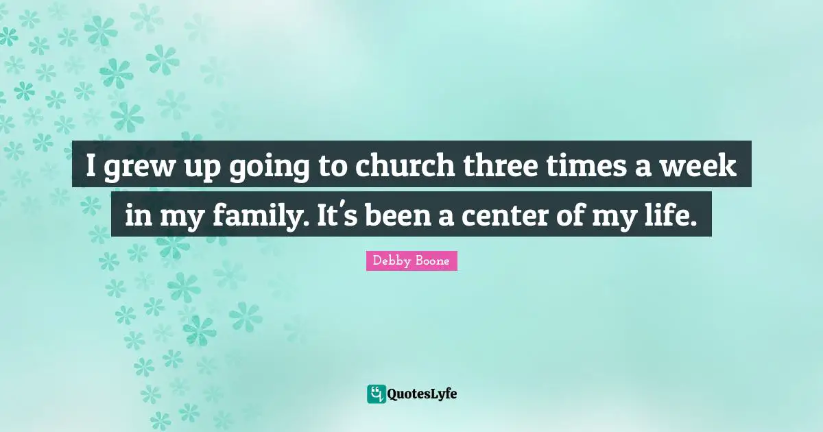 I grew up going to church three times a week in my family. It's been a center of my life.