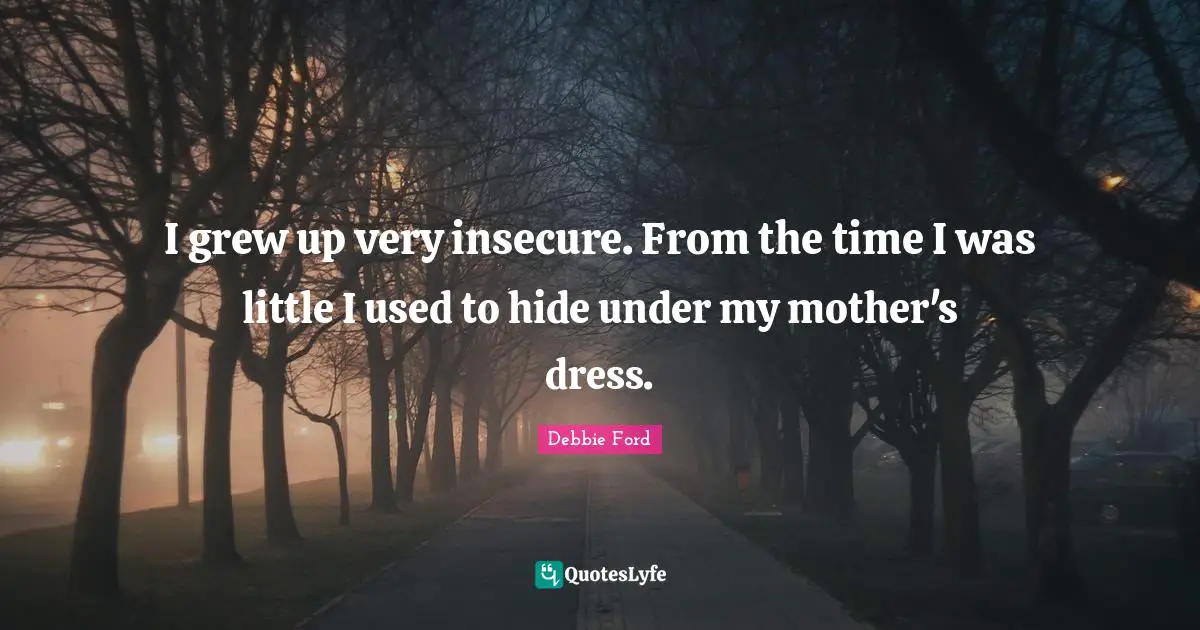 I grew up very insecure. From the time I was little I used to hide under my mother's dress.