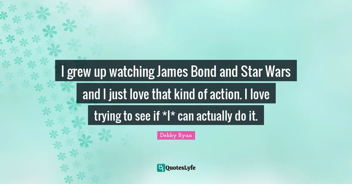 Debby Ryan Quotes: "I grew up watching James Bond and Star Wars and I just love that kind of action. I love trying to see if *I* can actually do it."