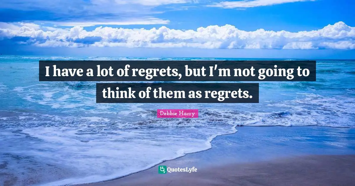 I have a lot of regrets, but I'm not going to think of them as regrets.