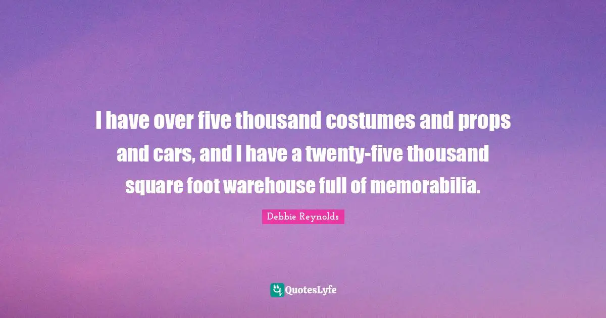 I have over five thousand costumes and props and cars, and I have a twenty-five thousand square foot warehouse full of memorabilia.