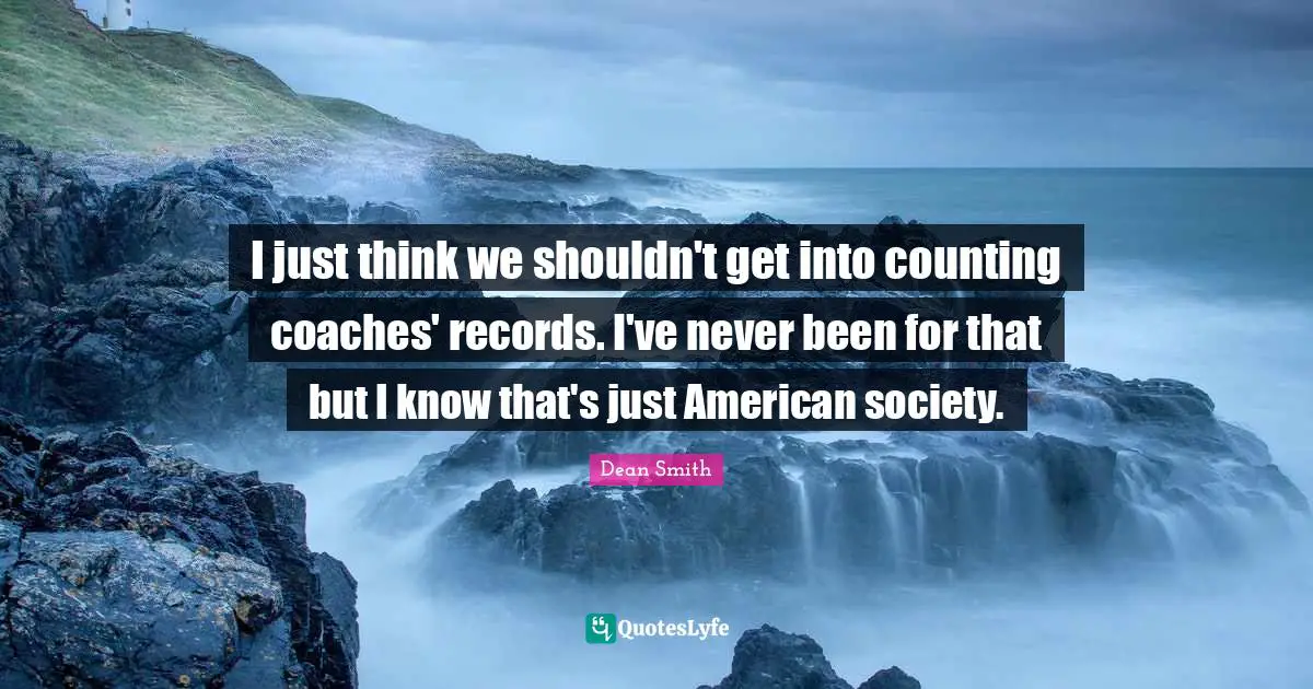I just think we shouldn't get into counting coaches' records. I've never been for that but I know that's just American society.