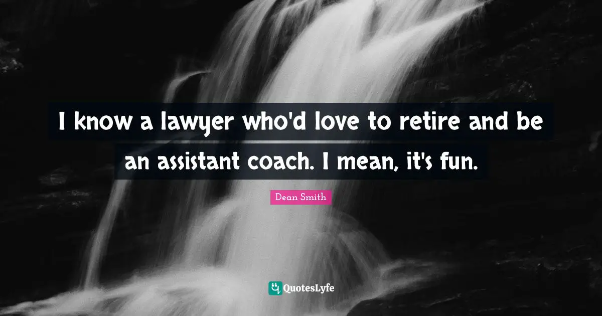 I know a lawyer who'd love to retire and be an assistant coach. I mean, it's fun.