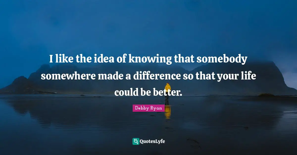 Debby Ryan Quotes: "I like the idea of knowing that somebody somewhere made a difference so that your life could be better."