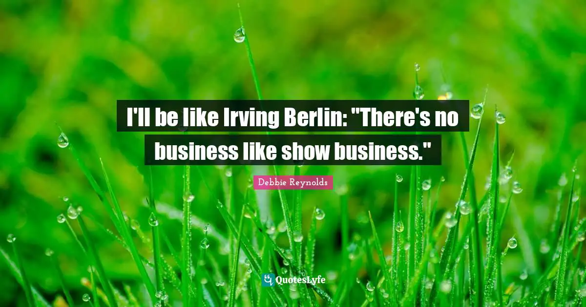 I'll be like Irving Berlin: "There's no business like show business."