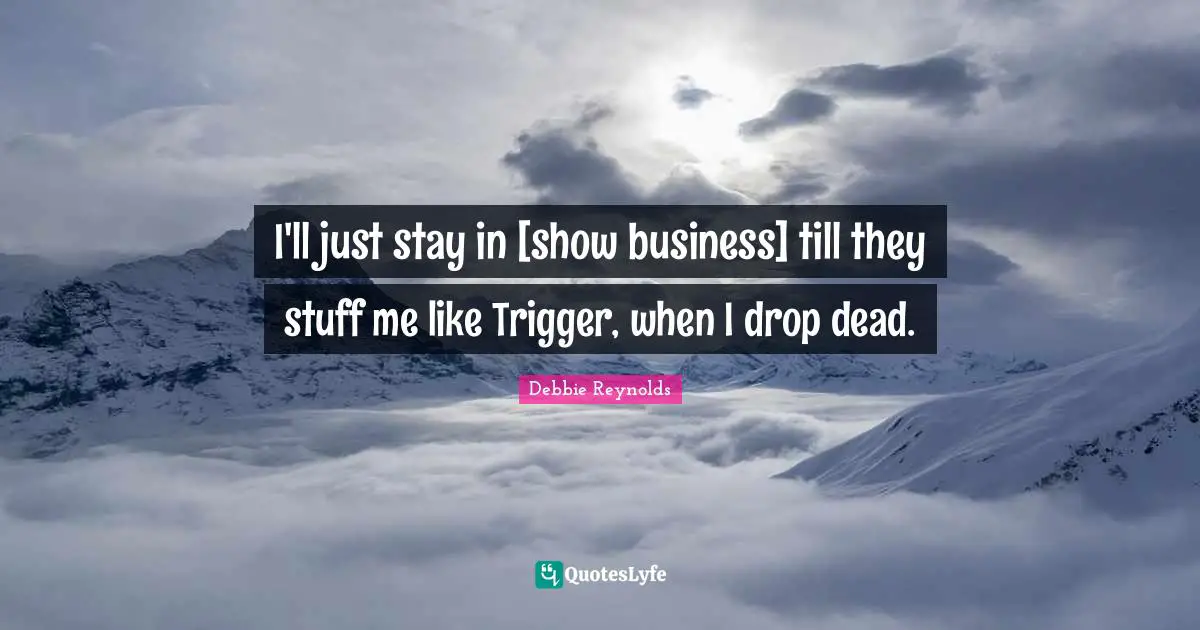 Debbie Reynolds Quotes: I'll just stay in [show business] till they stuff me like Trigger, when I drop dead.
