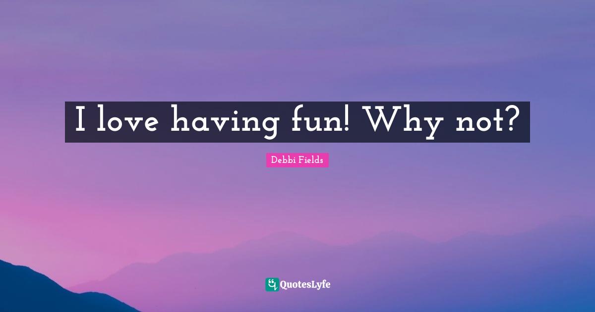 I love having fun! Why not?