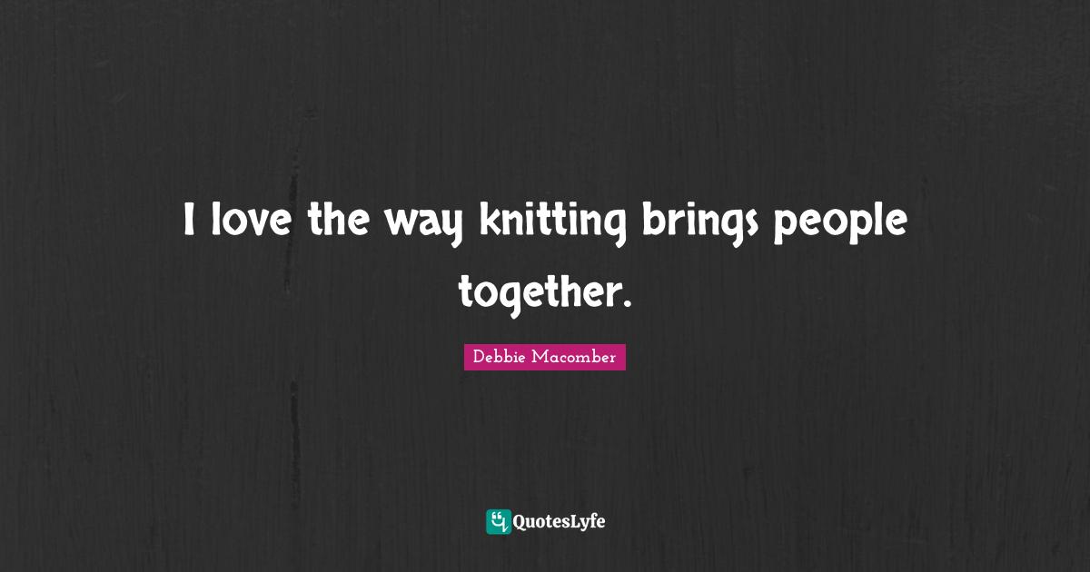 I love the way knitting brings people together.