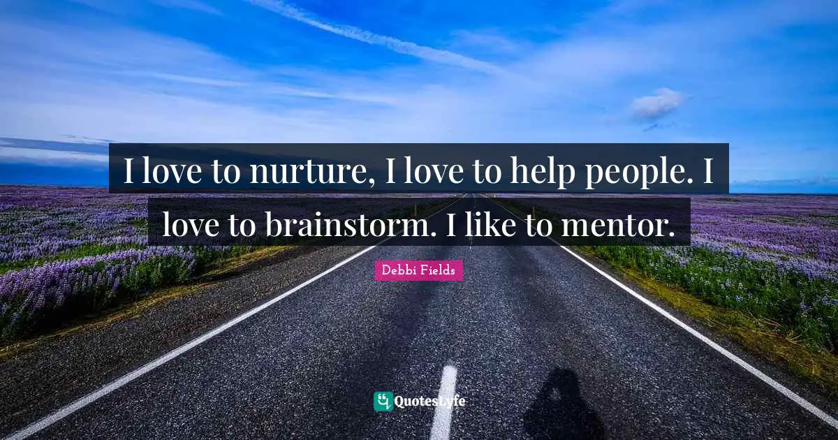 I love to nurture, I love to help people. I love to brainstorm. I like to mentor.