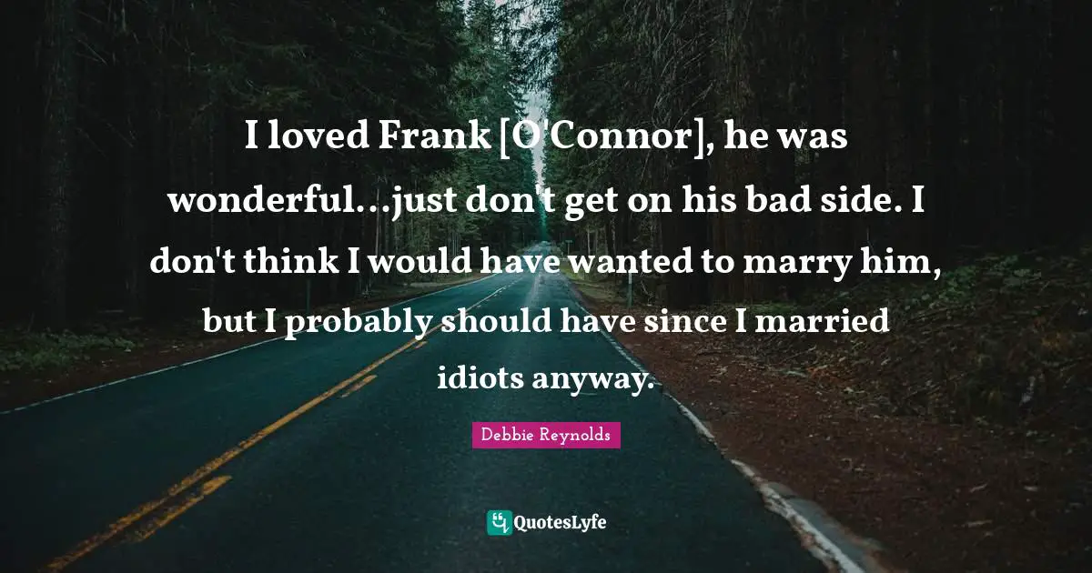 I loved Frank [O'Connor], he was wonderful...just don't get on his bad side. I don't think I would have wanted to marry him, but I probably should have since I married idiots anyway.