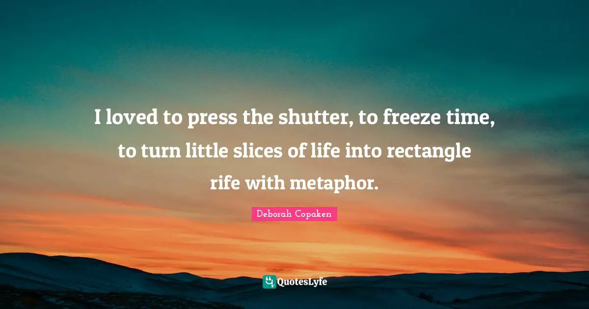 I loved to press the shutter, to freeze time, to turn little slices of life into rectangle rife with metaphor.