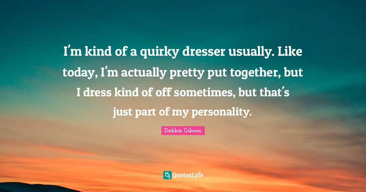 Quirky Quotes: "I'm kind of a quirky dresser usually. Like today, I'm actually pretty put together, but I dress kind of off sometimes, but that's just part of my personality."