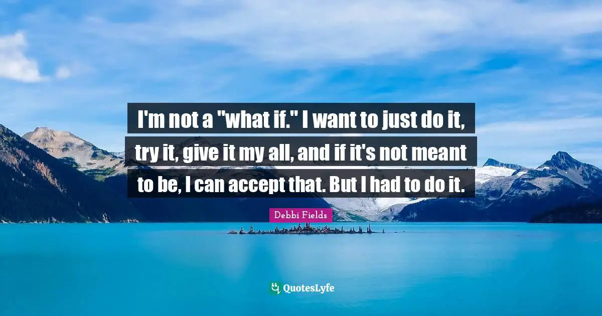 I'm not a "what if." I want to just do it, try it, give it my all, and if it's not meant to be, I can accept that. But I had to do it.