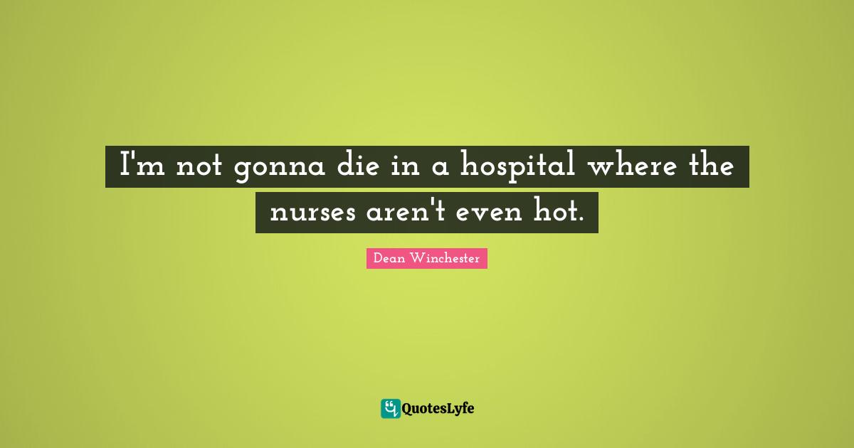 Nurse Quotes: "I'm not gonna die in a hospital where the nurses aren't even hot."