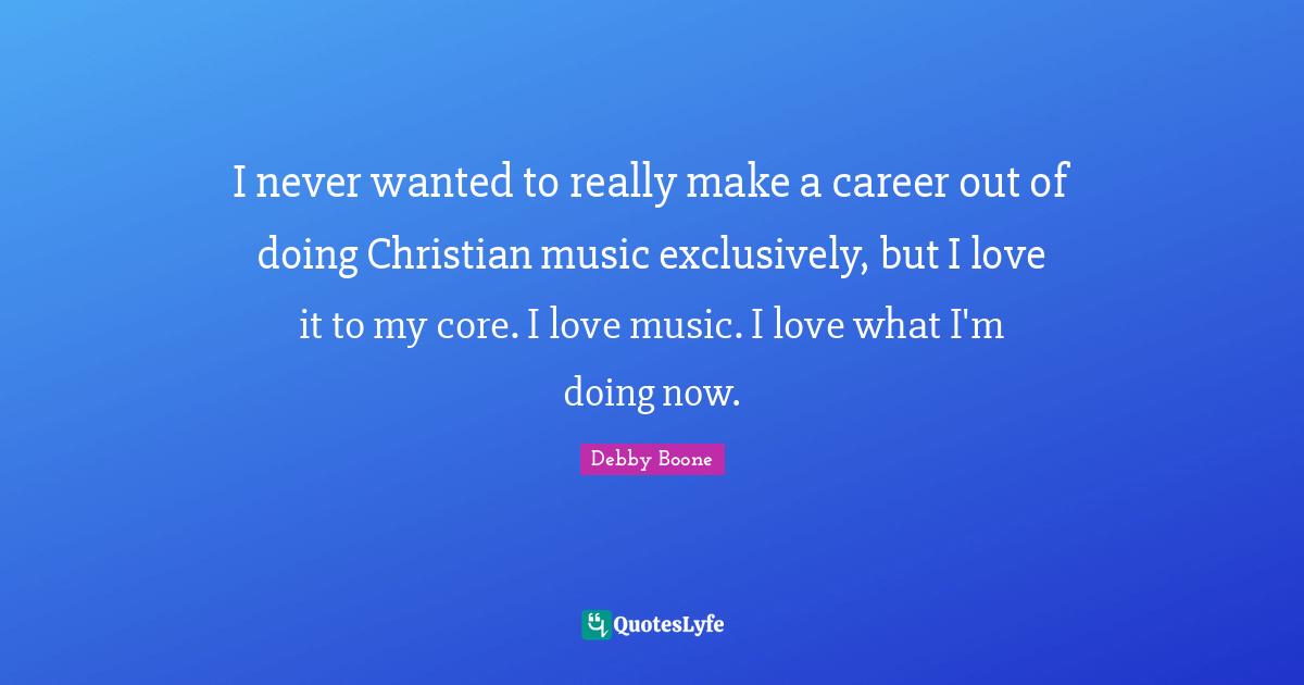 Core Quotes: "I never wanted to really make a career out of doing Christian music exclusively, but I love it to my core. I love music. I love what I'm doing now."