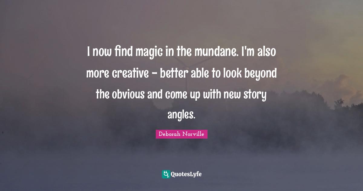 I now find magic in the mundane. I'm also more creative - better able to look beyond the obvious and come up with new story angles.