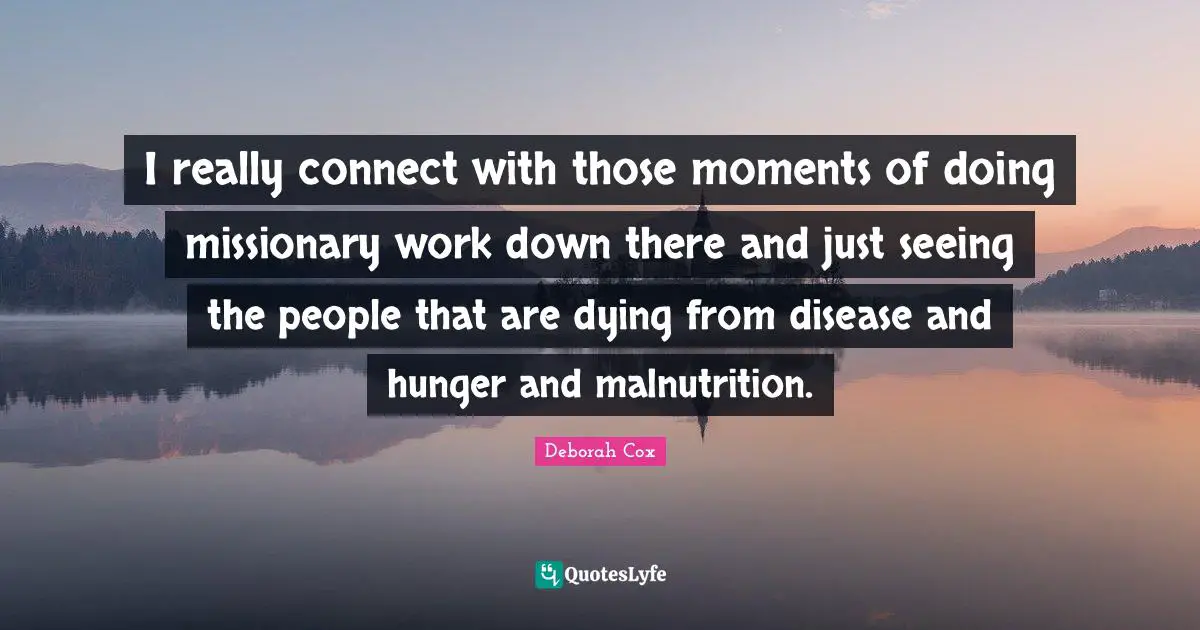 I really connect with those moments of doing missionary work down there and just seeing the people that are dying from disease and hunger and malnutrition.