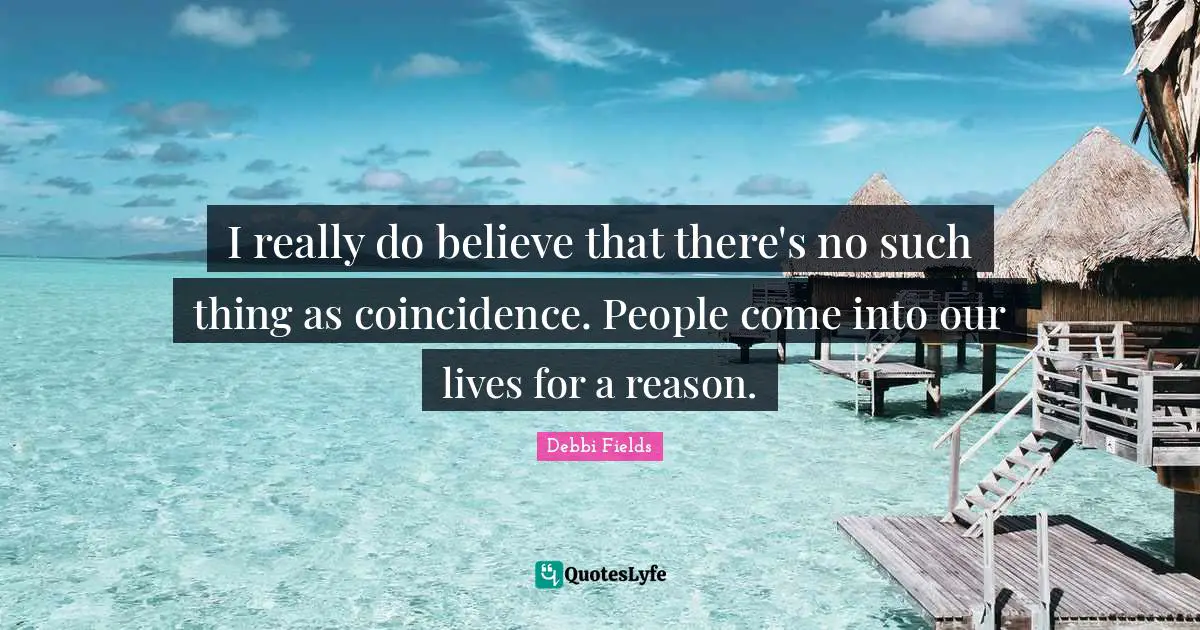 I really do believe that there's no such thing as coincidence. People come into our lives for a reason.