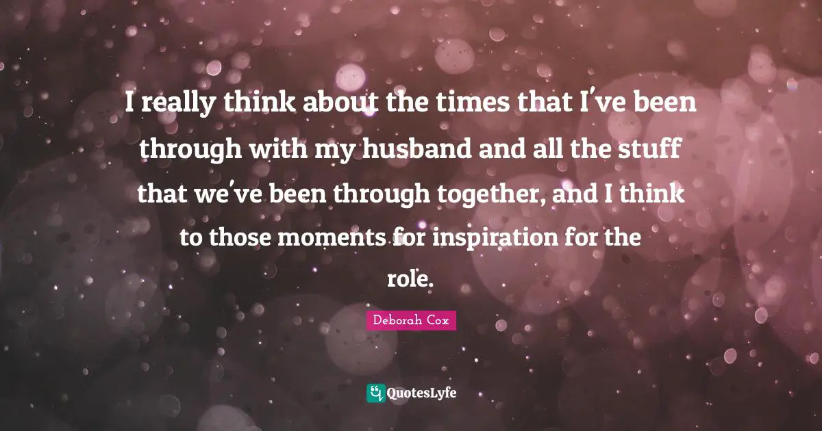 I really think about the times that I've been through with my husband and all the stuff that we've been through together, and I think to those moments for inspiration for the role.
