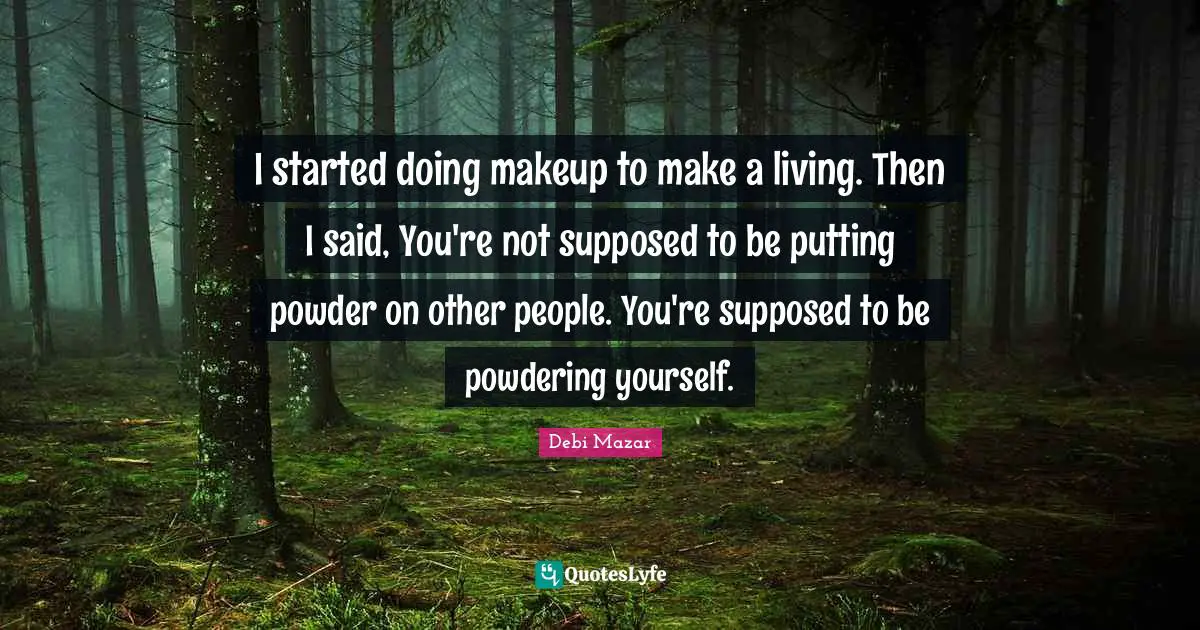 I started doing makeup to make a living. Then I said, You're not supposed to be putting powder on other people. You're supposed to be powdering yourself.