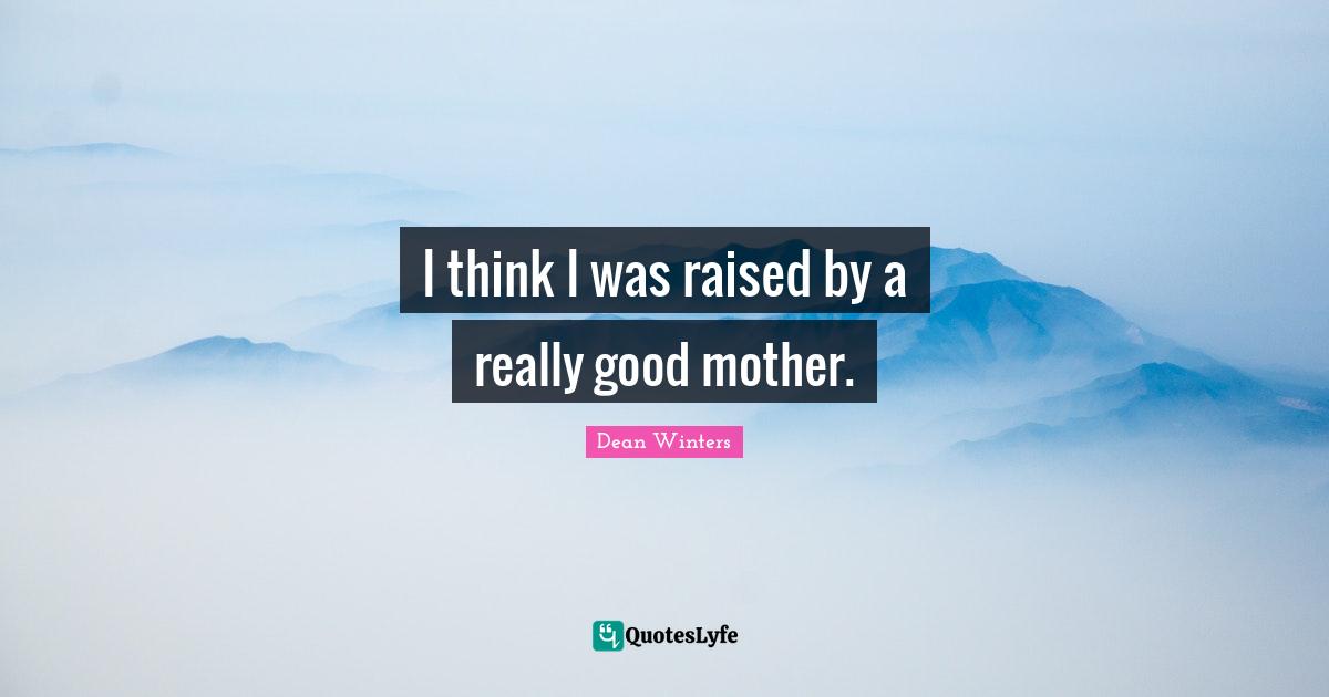 I think I was raised by a really good mother.