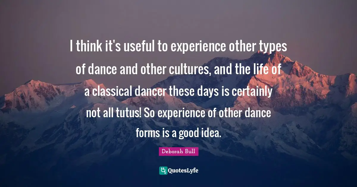 I think it's useful to experience other types of dance and other cultures, and the life of a classical dancer these days is certainly not all tutus! So experience of other dance forms is a good idea.