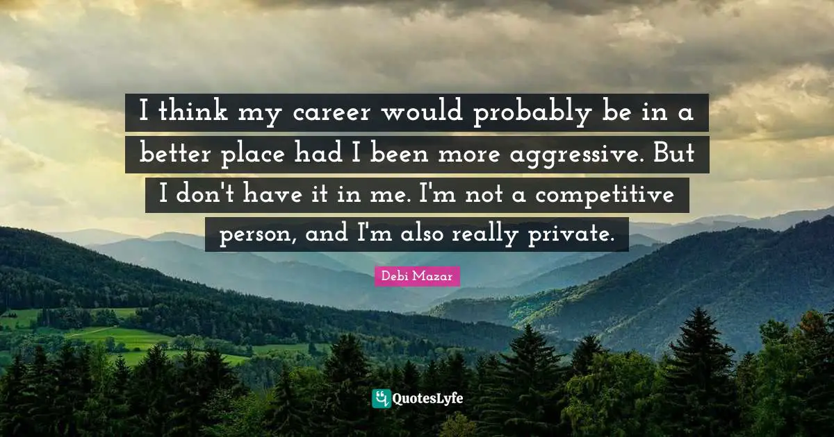 I think my career would probably be in a better place had I been more aggressive. But I don't have it in me. I'm not a competitive person, and I'm also really private.